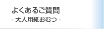 よくあるご質問-大人用紙おむつ-